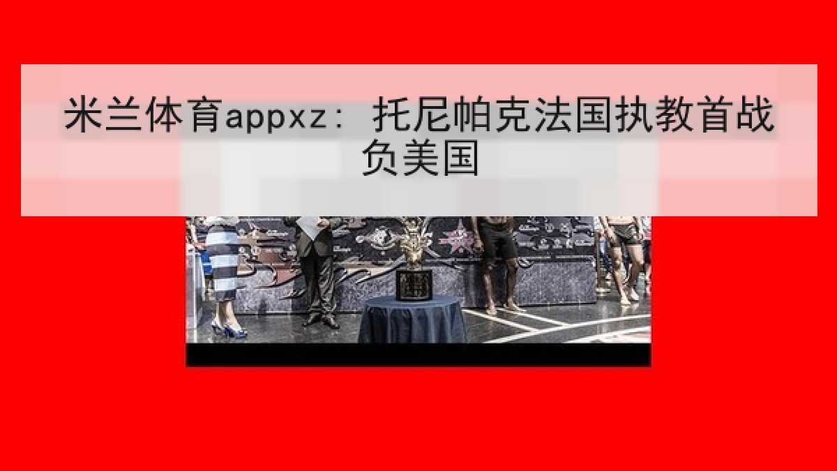 米兰体育appxz: 托尼帕克法国执教首战负美国 米兰体育appxz: 托尼帕克法国执教首战负美国