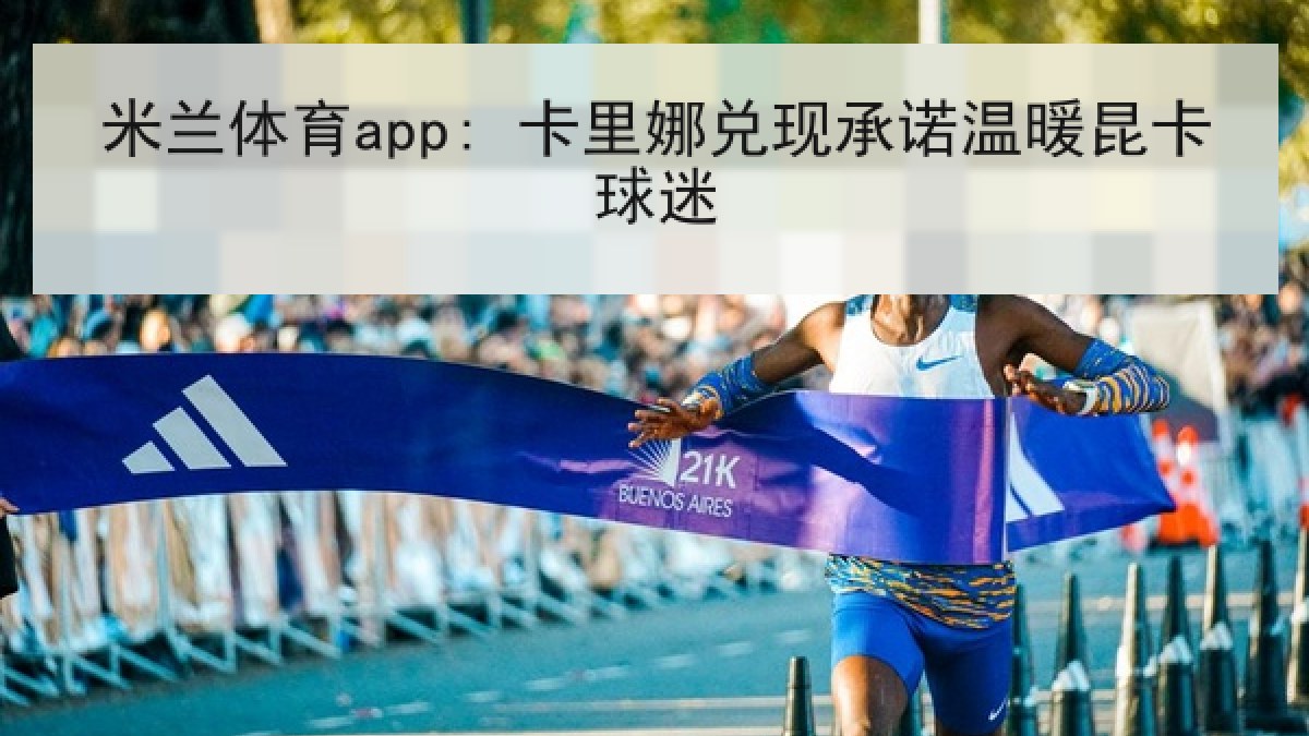 米兰体育app: 卡里娜兑现承诺温暖昆卡球迷 米兰体育app: 卡里娜兑现承诺温暖昆卡球迷
