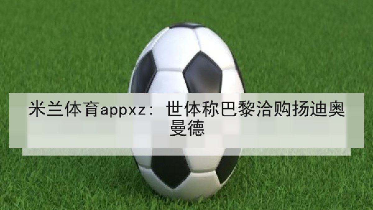 米兰体育appxz: 世体称巴黎洽购扬迪奥曼德 米兰体育appxz: 世体称巴黎洽购扬迪奥曼德